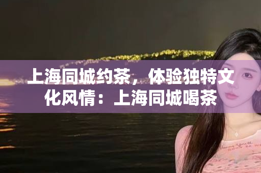 上海品茶体验，微信交流与嫩茶的魅力