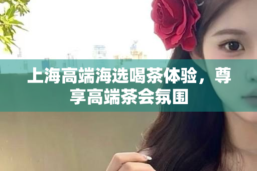 上海品茶工作室外卖服务佳，品质体验获好评