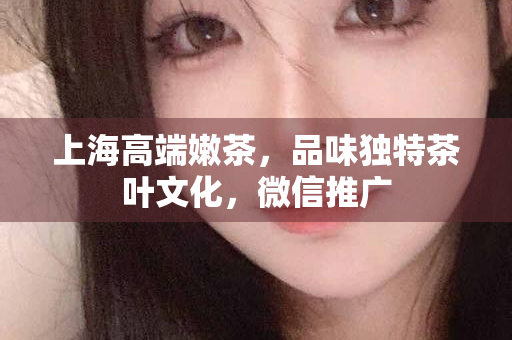 上海附近新茶嫩茶微信号介绍，优质茶叶微信号