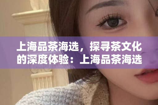 上海品茶工作室安排：上海品茶工作室安排工作时间