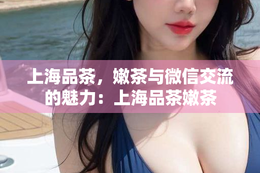 上海品茶上课微信，茶香四溢的课堂之旅：上海品茶海选工作室